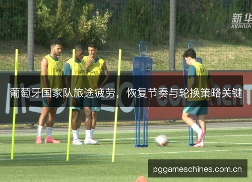 葡萄牙国家队旅途疲劳，恢复节奏与轮换策略关键