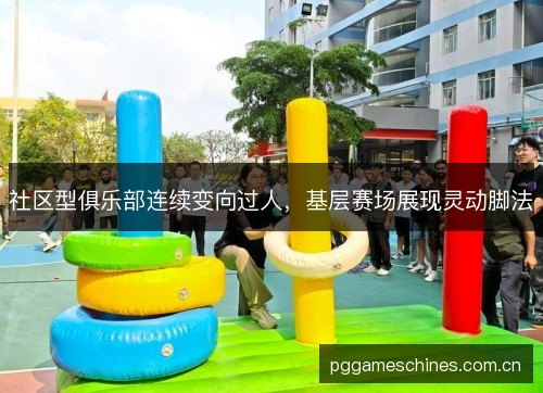 社区型俱乐部连续变向过人,基层赛场展现灵动脚法 社区型俱乐部连续变向过人,基层赛场展现灵动脚法